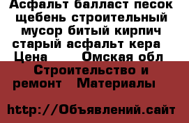 Асфальт балласт песок щебень строительный мусор битый кирпич старый асфальт кера › Цена ­ 1 - Омская обл. Строительство и ремонт » Материалы   